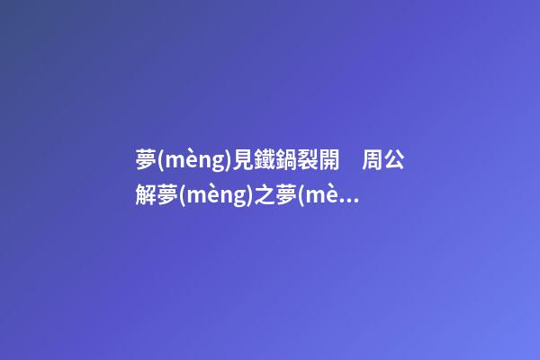 夢(mèng)見鐵鍋裂開　周公解夢(mèng)之夢(mèng)到鐵鍋裂開